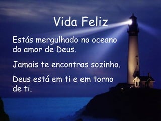 Vida Feliz Estás mergulhado no oceano do amor de Deus. Jamais te encontras sozinho. Deus está em ti e em torno de ti.   