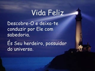 Vida Feliz Descobre-O e deixa-te conduzir por Ele com sabedoria. És Seu herdeiro, possuidor do universo.  