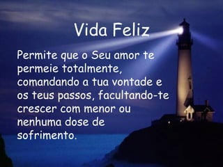 Vida Feliz Permite que o Seu amor te permeie totalmente, comandando a tua vontade e os teus passos, facultando-te crescer com menor ou nenhuma dose de  sofrimento.  