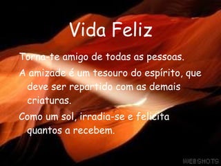 Vida Feliz Torna-te amigo de todas as pessoas. A amizade é um tesouro do espírito, que deve ser repartido com as demais criaturas. Como um sol, irradia-se e felicita quantos a recebem. 
