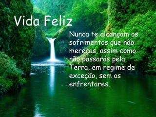 Vida Feliz Nunca te alcançam os sofrimentos que não mereças, assim como não passarás pela Terra, em regime de exceção, sem os enfrentares.  