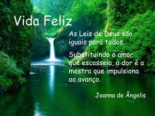 Vida Feliz As Leis de Deus são iguais para todos. Substituindo o amor que escasseia, a dor é a mestra que impulsiona ao avanço.  Joanna de Ângelis 
