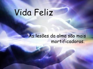 Vida Feliz As lesões da alma são mais mortificadoras.  