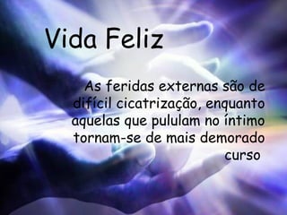 Vida Feliz As feridas externas são de difícil cicatrização, enquanto aquelas que pululam no íntimo tornam-se de mais demorado curso  