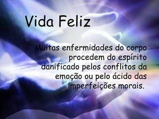 Vida Feliz Muitas enfermidades do corpo procedem do espírito danificado pelos conflitos da emoção ou pelo ácido das imperfeições morais.  