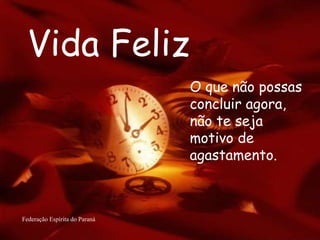 Vida Feliz Federação Espírita do Paraná O que não possas concluir agora, não te seja motivo de agastamento.   