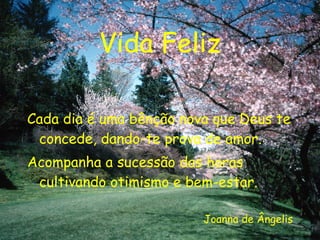 Vida Feliz Cada dia é uma bênção nova que Deus te concede, dando-te prova de amor. Acompanha a sucessão das horas cultivando otimismo e bem-estar. Joanna de Ângelis 