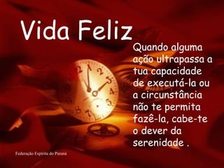 Vida Feliz Federação Espírita do Paraná Quando alguma ação ultrapassa a tua capacidade de executá-la ou a circunstância não te permita fazê-la, cabe-te o dever da serenidade .   