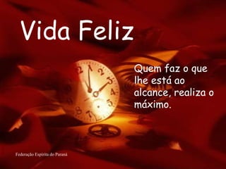 Vida Feliz Federação Espírita do Paraná Quem faz o que lhe está ao alcance, realiza o máximo. 