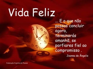 Vida Feliz Federação Espírita do Paraná ... E o que não possas concluir agora, terminarás amanhã, se porfiares fiel ao compromisso . Joanna de Ângelis 