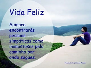 Vida Feliz Federação Espírita do Paraná Sempre encontrarás pessoas simpáticas como inamistosas pelo caminho por onde segues.   