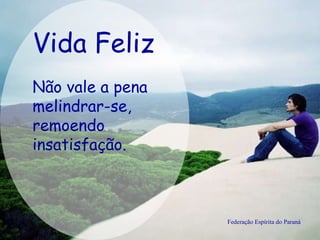 Vida Feliz Federação Espírita do Paraná Não vale a pena melindrar-se, remoendo insatisfação.   