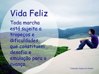 Vida Feliz Federação Espírita do Paraná Toda marcha está sujeita a tropeços e dificuldades, que constituem desafio e emulação para o avanço.   