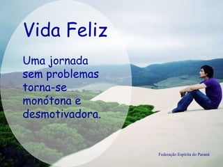Vida Feliz Federação Espírita do Paraná Uma jornada sem problemas torna-se monótona e desmotivadora. 
