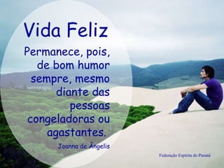 Vida Feliz Federação Espírita do Paraná Permanece, pois, de bom humor sempre, mesmo diante das pessoas congeladoras ou agastantes.  Joanna de Ângelis 