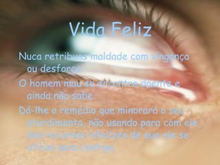Vida Feliz Nuca retribuas maldade com vingança ou desforço. O homem mau se encontra doente e ainda não sabe. Dá-lhe o remédio que minorará o seu aturdimento, não usando para com ele dos recursos infelizes de que ele se utiliza para contigo. 