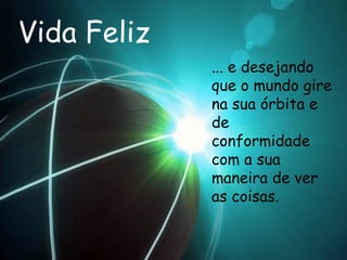 Vida Feliz ... e desejando que o mundo gire na sua órbita e de conformidade com a sua maneira de ver as coisas.  