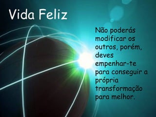Vida Feliz Não poderás modificar os outros, porém, deves empenhar-te para conseguir a própria transformação para melhor.  