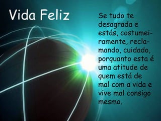 Vida Feliz Se tudo te desagrada e estás, costumei-ramente, recla-mando, cuidado, porquanto esta é uma atitude de quem está de mal com a vida e vive mal consigo mesmo.  