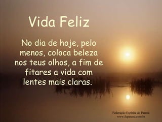 Vida Feliz Federação Espírita do Paraná www.feparana.com.br No dia de hoje, pelo menos, coloca beleza nos teus olhos, a fim de fitares a vida com lentes mais claras.   