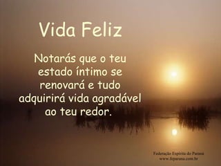 Vida Feliz Federação Espírita do Paraná www.feparana.com.br Notarás que o teu estado íntimo se renovará e tudo adquirirá vida agradável ao teu redor.  