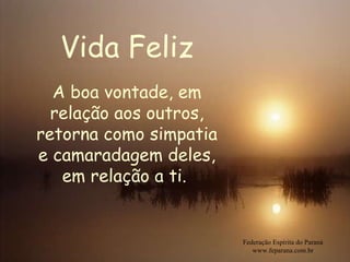 Vida Feliz Federação Espírita do Paraná www.feparana.com.br A boa vontade, em relação aos outros, retorna como simpatia e camaradagem deles, em relação a ti.  