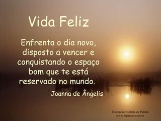 Vida Feliz Federação Espírita do Paraná www.feparana.com.br Enfrenta o dia novo, disposto a vencer e conquistando o espaço bom que te está reservado no mundo.  Joanna de Ângelis 