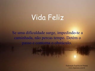Vida Feliz Federação Espírita do Paraná www.feparana.com.br Se uma dificuldade surge, impedindo-te a caminhada, não percas tempo. Detém o passo e contorna o obstáculo.   