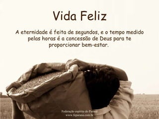 Vida Feliz Federação espírita do Paraná www.feparana.com.br A eternidade é feita de segundos, e o tempo medido pelas horas é a concessão de Deus para te proporcionar bem-estar.  