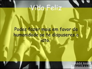 Vida Feliz Podes fazer mais em favor da humanidade se te dispuseres a isto.   