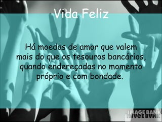 Vida Feliz Há moedas de amor que valem mais do que os tesouros bancários, quando endereçadas no momento próprio e com bondade.   