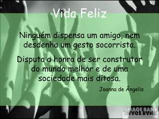 Vida Feliz Ninguém dispensa um amigo, nem desdenha um gesto socorrista. Disputa a honra de ser construtor do mundo melhor e de uma sociedade mais ditosa. Joanna de Ângelis 