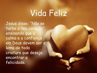 Vida Feliz Jesus disse: “Não se turbe o teu coração”, ensinando que a calma e a confiança em Deus devem ser o lema de toda criatura que deseja encontrar a felicidade.   