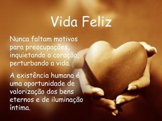 Vida Feliz Nunca faltam motivos para preocupações, inquietando o coração, perturbando a vida. A existência humana é uma oportunidade de valorização dos bens eternos e de iluminação íntima.   