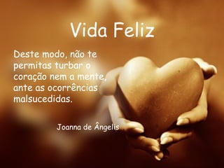 Vida Feliz Deste modo, não te permitas turbar o coração nem a mente, ante as ocorrências malsucedidas.  Joanna de Ângelis 