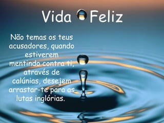 Vida  Feliz Não temas os teus acusadores, quando estiverem mentindo contra ti, através de calúnias, desejem arrastar-te para as lutas inglórias.   