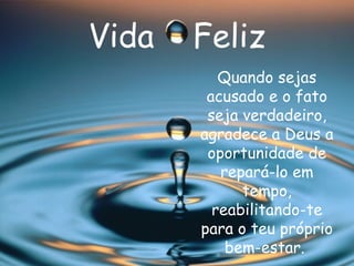 Vida  Feliz Quando sejas acusado e o fato seja verdadeiro, agradece a Deus a oportunidade de repará-lo em tempo, reabilitando-te para o teu próprio bem-estar.   