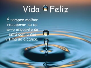 Vida  Feliz É sempre melhor recuperar-se do erro enquanto se está com a sua vítima ao alcance.   
