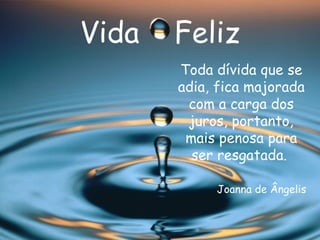 Vida  Feliz Toda dívida que se adia, fica majorada com a carga dos juros, portanto, mais penosa para ser resgatada.  Joanna de Ângelis 