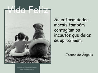 Vida Feliz Federação Espírita do Paraná www.feparana.com.br As enfermidades morais também contagiam os incautos que delas se aproximam.  Joanna de Ângelis 