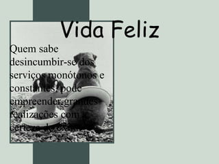 Vida Feliz Quem sabe desincumbir-se dos serviços monótonos e constantes, pode empreender grandes realizações com a certeza do êxito.  