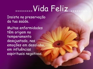 .........Vida Feliz ......... Insiste na preservação da tua saúde. Muitas enfermidades têm origem no temperamento desajustado, nas emoções em desalinho, em influências espirituais negativas.   