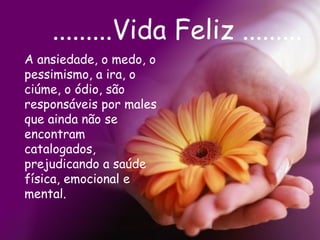 .........Vida Feliz ......... A ansiedade, o medo, o pessimismo, a ira, o ciúme, o ódio, são responsáveis por males que ainda não se encontram catalogados, prejudicando a saúde física, emocional e mental.  
