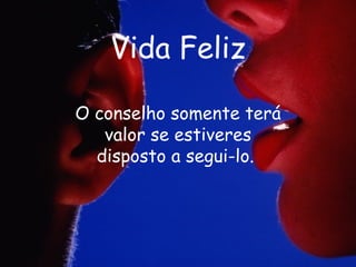 Vida Feliz O conselho somente terá valor se estiveres disposto a segui-lo.   