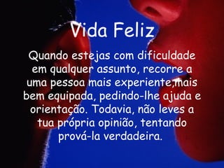 Vida Feliz Quando estejas com dificuldade em qualquer assunto, recorre a uma pessoa mais experiente,mais bem equipada, pedindo-lhe ajuda e orientação. Todavia, não leves a tua própria opinião, tentando prová-la verdadeira.   