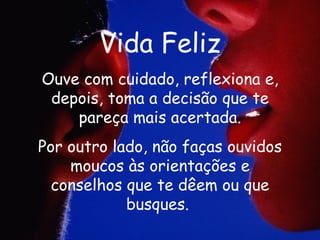 Vida Feliz Ouve com cuidado, reflexiona e, depois, toma a decisão que te pareça mais acertada. Por outro lado, não faças ouvidos moucos às orientações e conselhos que te dêem ou que busques.   