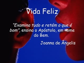 Vida Feliz “ Examina tudo e retém o que é bom”,  ensina o Apóstolo, em nome do Bem.  Joanna de Ângelis 