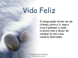 Vida Feliz Federação Espírita do Paraná www.feparana.com.br O amigo pode tornar-se um cireneu junto a ti, mas a cruz é pessoal, e cada criatura tem o dever de conduzi-la até o seu calvário libertador.  