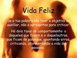 Vida Feliz Se a tua palavra não tiver o objetivo de auxiliar, não a apresentes para criticar. Há dois tipos de comportamento: o daqueles que fazem e o daqueloutros, que ficam de palanque, apontando erros, criticando, atormentando a vida das pessoas.   