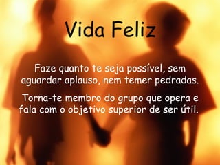 Vida Feliz Faze quanto te seja possível, sem aguardar aplauso, nem temer pedradas. Torna-te membro do grupo que opera e fala com o objetivo superior de ser útil.  